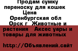Продам сумку-переноску для кошек. › Цена ­ 800 - Оренбургская обл., Орск г. Животные и растения » Аксесcуары и товары для животных   